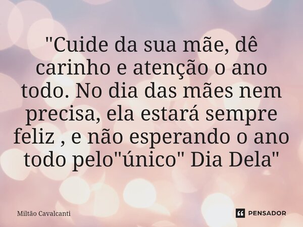 ⁠"Cuide da sua mãe, dê carinho e atenção o ano todo. No dia das mães nem precisa, ela estará sempre feliz , e não esperando o ano todo pelo "único&quo... Frase de Miltão Cavalcanti.