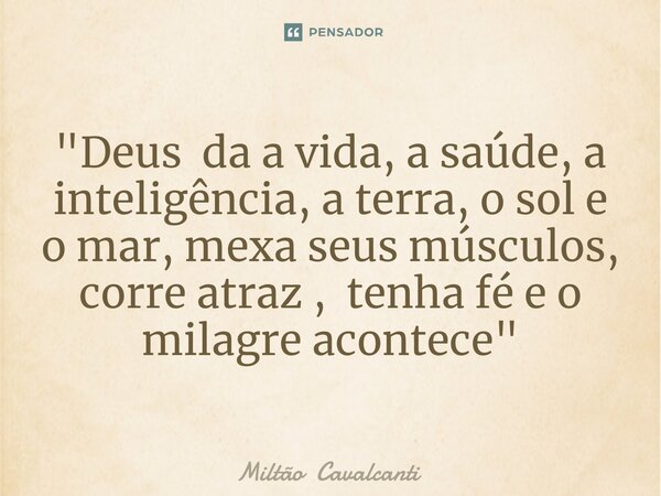 ⁠"Deus da a vida, a saúde, a inteligência, a terra, o sol e o mar, mexa seus músculos, corre atraz , tenha fé e o milagre acontece"... Frase de Miltão Cavalcanti.