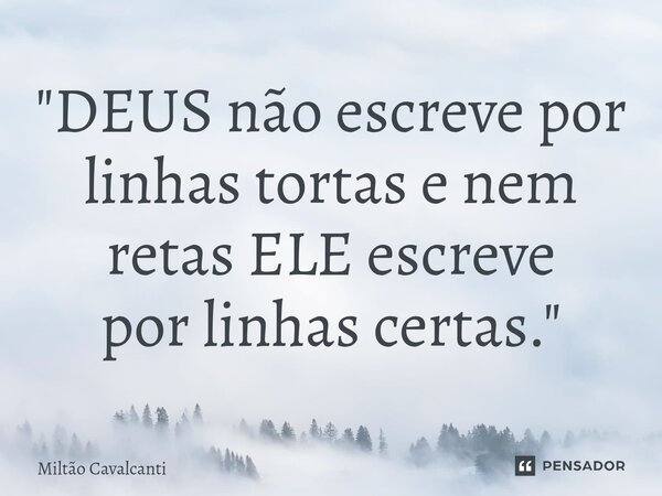 ⁠"DEUS não escreve por linhas tortas e nem retas ELE escreve por linhas certas."... Frase de Miltão Cavalcanti.