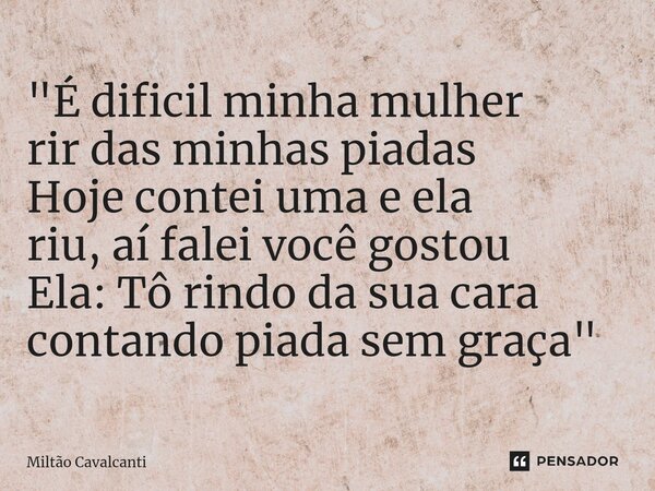 "É dificil ⁠minha mulher rir das minhas piadas Hoje contei uma e ela riu, aí falei você gostou Ela: Tô rindo da sua cara contando piada sem graça"... Frase de Miltão Cavalcanti.