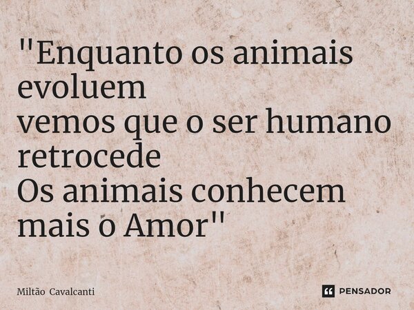 ⁠"Enquanto os animais evoluem vemos que o ser humano retrocede Os animais conhecem mais o Amor"... Frase de Miltão Cavalcanti.