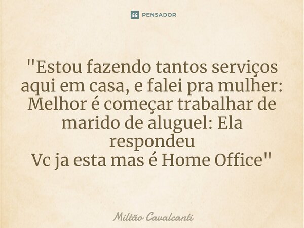 ⁠"Estou fazendo tantos serviços aqui em casa, e falei pra mulher: Melhor é começar trabalhar de marido de aluguel: Ela respondeu Vc ja esta mas é Home Offi... Frase de Miltão Cavalcanti.