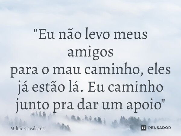 ⁠"Eu não levo meus amigos para o mau caminho, eles já estão lá. Eu caminho junto pra dar um apoio"... Frase de Miltão Cavalcanti.
