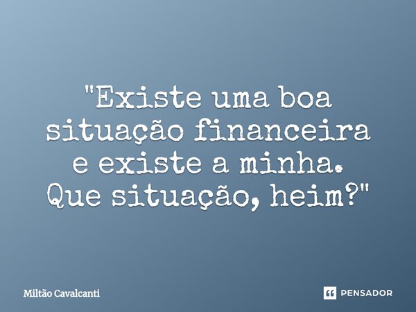 ⁠"Existe uma boa situação financeira e existe a minha. Que situação, heim?"... Frase de Miltão Cavalcanti.