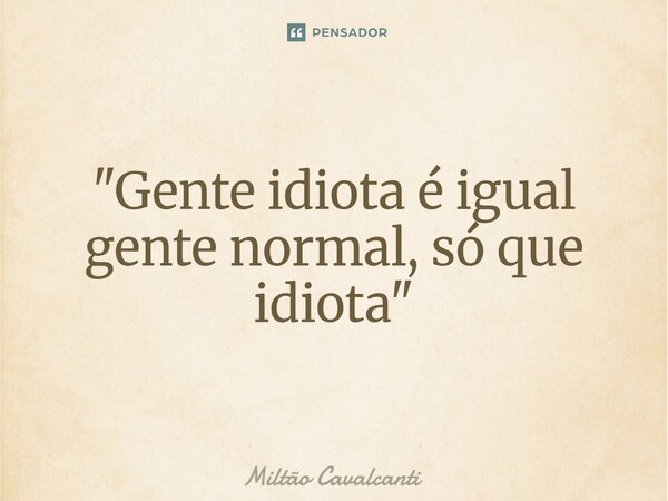 ⁠"Gente idiota é igual gente normal, só que idiota"... Frase de Miltão Cavalcanti.