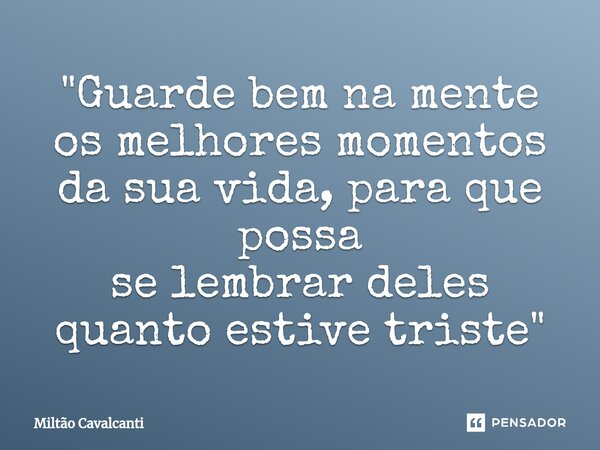 ⁠"Guarde bem na mente os melhores momentos da sua vida, para que possa se lembrar deles quanto estive triste"... Frase de Miltão Cavalcanti.