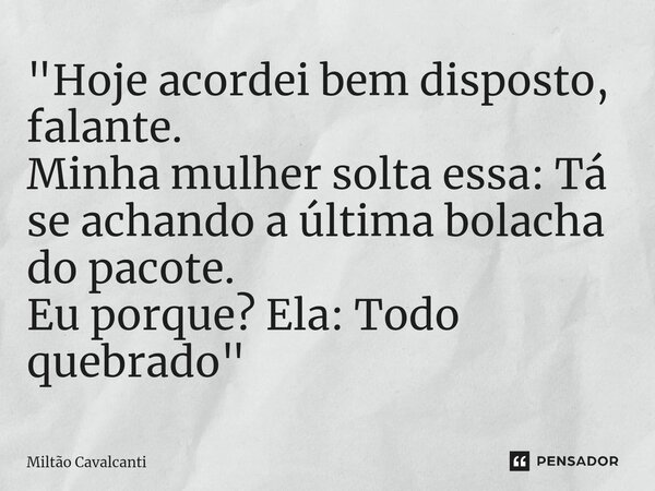 ⁠"Hoje acordei bem disposto, falante. Minha mulher solta essa: Tá se achando a última bolacha do pacote. Eu porque? Ela: Todo quebrado"... Frase de Miltão Cavalcanti.