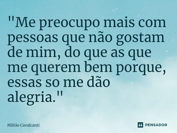 ⁠"Me preocupo mais com pessoas que não gostam de mim, do que as que me querem bem porque, essas so me dão alegria."... Frase de Miltão Cavalcanti.