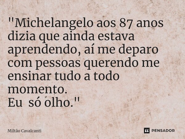 ⁠"Michelangelo aos 87 anos dizia que ainda estava aprendendo, aí me deparo com pessoas querendo me ensinar tudo a todo momento. Eu só olho."... Frase de Miltão Cavalcanti.