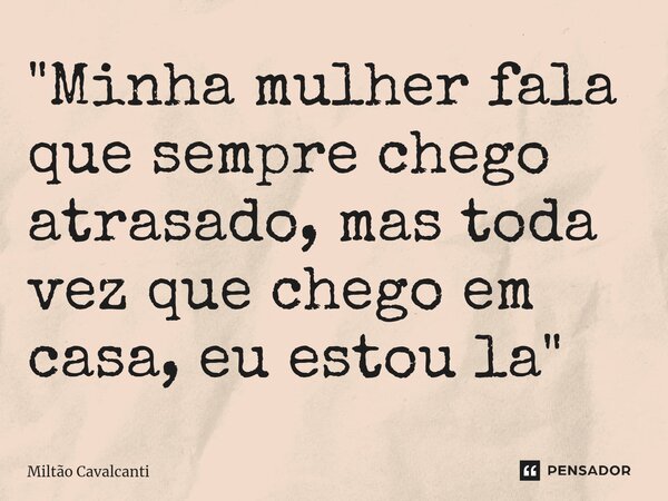 ⁠"Minha mulher fala que sempre chego atrasado, mas toda vez que chego em casa, eu estou la"... Frase de Miltão Cavalcanti.