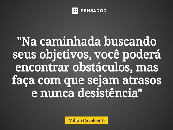 ⁠"Na caminhada buscando seus objetivos, você poderá encontrar obstáculos, mas faça com que sejam atrasos e nunca desistência"... Frase de Miltão Cavalcanti.