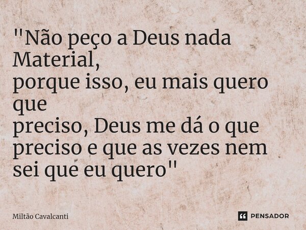 ⁠"Não peço a Deus nada Material, porque isso, eu mais quero que preciso, Deus me dá o que preciso e que as vezes nem sei que eu quero"... Frase de Miltão Cavalcanti.