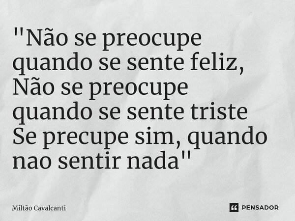⁠"Não se preocupe quando se sente feliz, Não se preocupe quando se sente triste Se precupe sim, quando nao sentir nada"... Frase de Miltão Cavalcanti.