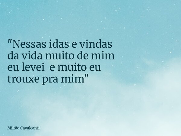 "Nessas idas e vindas da vida muito de mim eu levei e muito eu trouxe pra mim "... Frase de Miltão Cavalcanti.