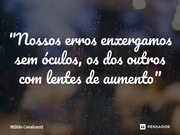 ⁠"Nossos erros enxergamos sem óculos, os dos outros com lentes de aumento"... Frase de Miltão Cavalcanti.