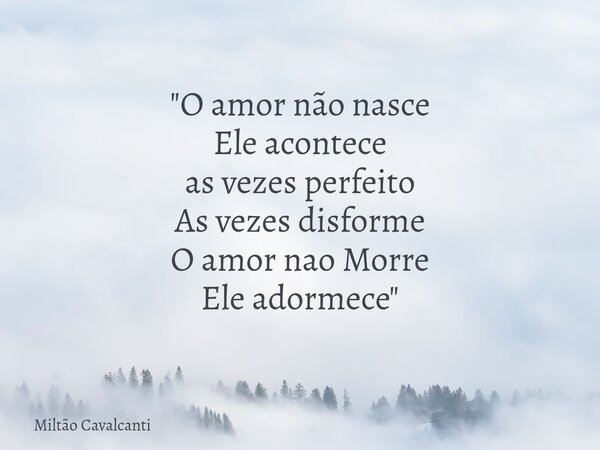 "O amor não nasce Ele acontece as vezes perfeito As vezes disforme O amor nao Morre Ele adormece"... Frase de Miltão Cavalcanti.