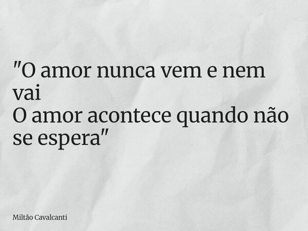 "O amor nunca vem e nem vai O amor acontece quando não se espera"... Frase de Miltão Cavalcanti.