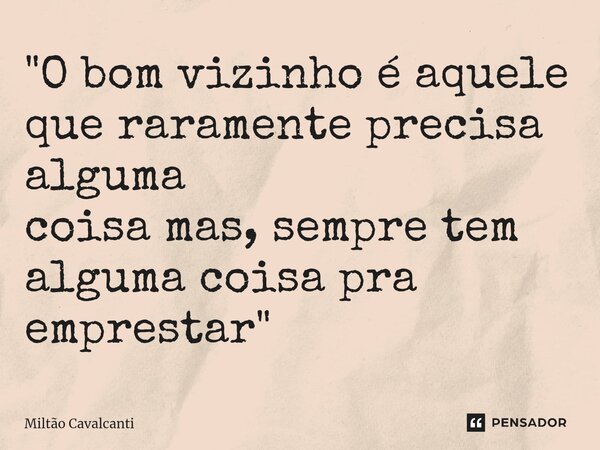 ⁠"O bom vizinho é aquele que raramente precisa alguma coisa mas, sempre tem alguma coisa pra emprestar"... Frase de Miltão Cavalcanti.
