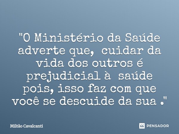 ⁠"O Ministério da Saúde adverte que, cuidar da vida dos outros é prejudicial à saúde pois, isso faz com que você se descuide da sua ."... Frase de Miltão Cavalcanti.