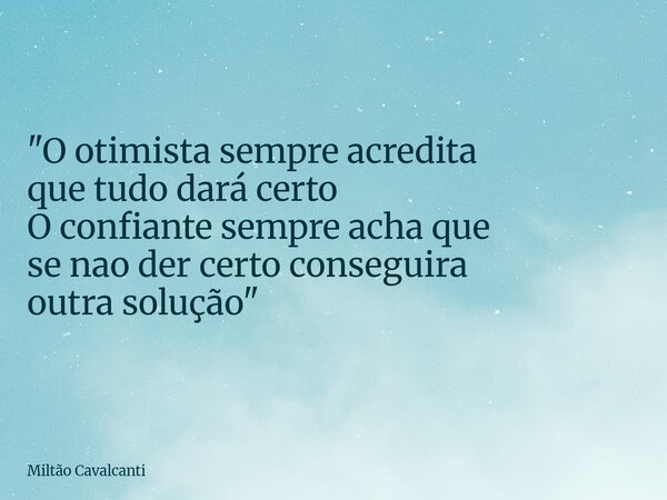 "O otimista sempre acredita que tudo dará certo O confiante sempre acha que se nao der certo conseguira outra solução"... Frase de Miltão Cavalcanti.