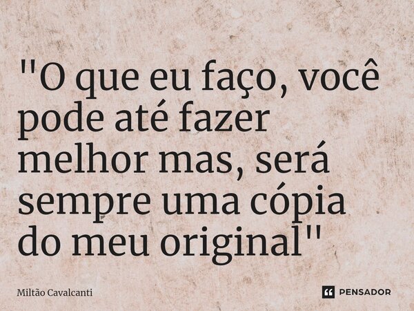 ⁠"O que eu faço, você pode até fazer melhor mas, será sempre uma cópia do meu original"... Frase de Miltão Cavalcanti.