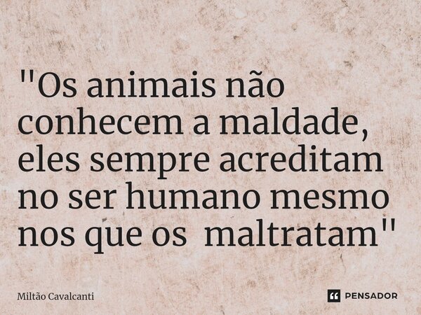 ⁠"Os animais não conhecem a maldade, eles sempre acreditam no ser humano mesmo nos que os maltratam"... Frase de Miltão Cavalcanti.