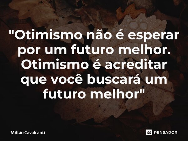 ⁠"Otimismo não é esperar por um futuro melhor. Otimismo é acreditar que você buscará um futuro melhor"... Frase de Miltão Cavalcanti.