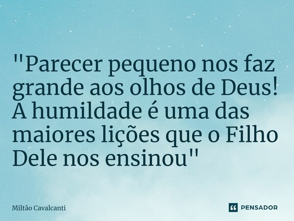 ⁠"Parecer pequeno nos faz grande aos olhos de Deus! A humildade é uma das maiores lições que o Filho Dele nos ensinou"... Frase de Miltão Cavalcanti.