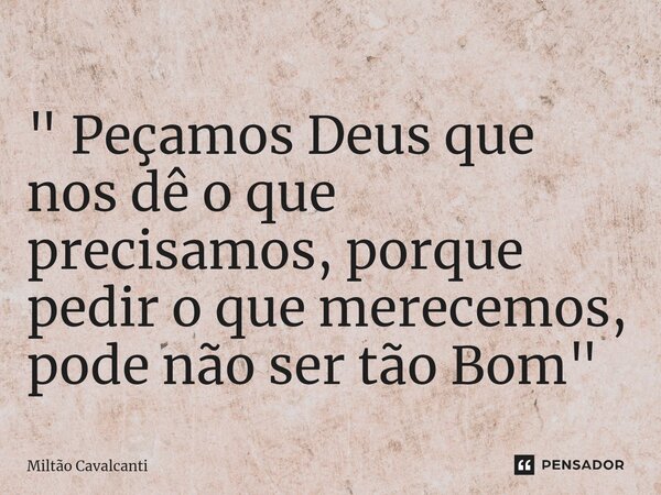 ⁠" Peçamos Deus que nos dê o que precisamos, porque pedir o que merecemos, pode não ser tão Bom"... Frase de Miltão Cavalcanti.