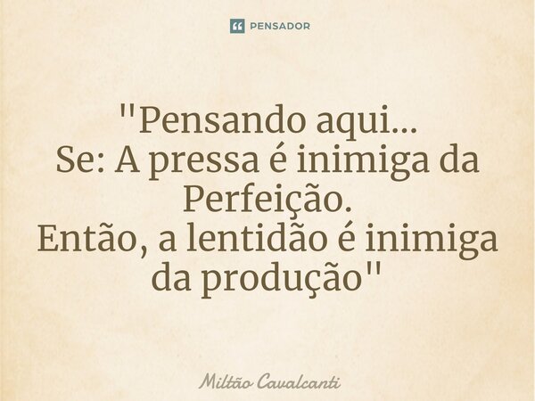 "Pensando ⁠aqui... Se: A pressa é inimiga da Perfeição. Então, a lentidão é inimiga da produção "... Frase de Miltão Cavalcanti.