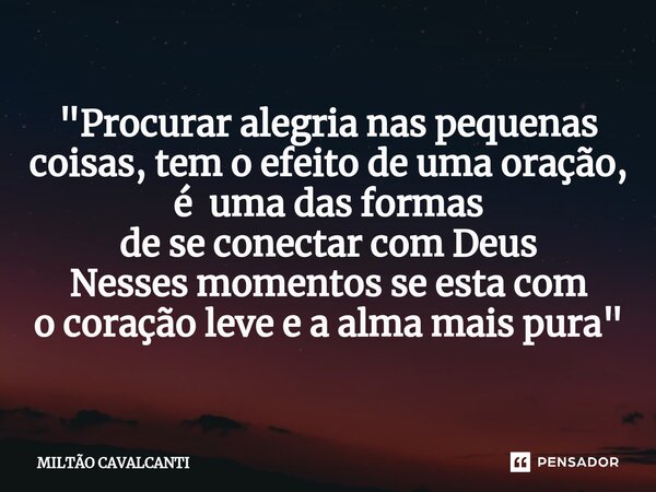 ⁠"Procurar alegria nas pequenas coisas, tem o efeito de uma oração, é uma das formas de se conectar com Deus Nesses momentos se esta com o coração leve e a... Frase de Miltão Cavalcanti.