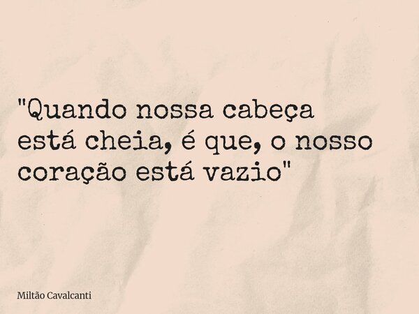 "Quando nossa cabeça está cheia, é que, o nosso coração está vazio"... Frase de Miltão Cavalcanti.