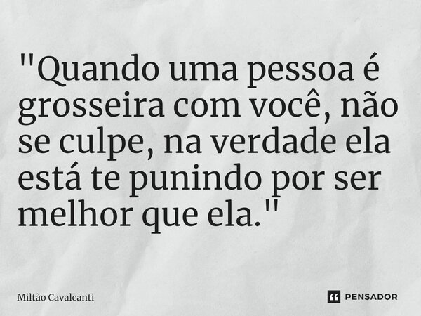 ⁠"Quando uma pessoa é grosseira com você, não se culpe, na verdade ela está te punindo por ser melhor que ela."... Frase de Miltão Cavalcanti.
