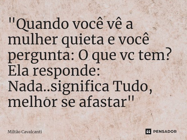 ⁠"Quando você vê a mulher quieta e você pergunta: O que vc tem? Ela responde: Nada..significa Tudo, melhor se afastar"... Frase de Miltão Cavalcanti.