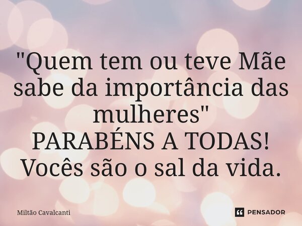"Quem tem ou teve Mãe sabe da importância das mulheres" PARABÉNS A TODAS! Vocês são o sal da vida.... Frase de Miltão Cavalcanti.
