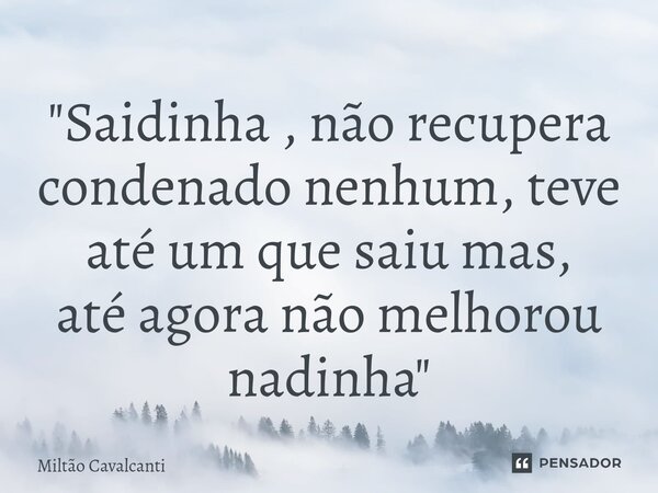 ⁠"Saidinha , não recupera condenado nenhum, teve até um que saiu mas, até agora não melhorou nadinha"... Frase de Miltão Cavalcanti.