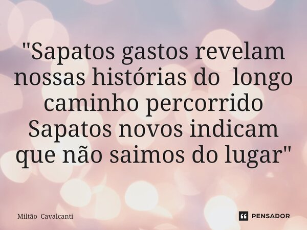 ⁠"Sapatos gastos revelam nossas histórias do longo caminho percorrido Sapatos novos indicam que não saimos do lugar"... Frase de Miltão Cavalcanti.