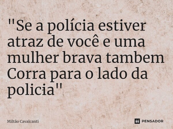 ⁠"Se a polícia estiver atraz de você e uma mulher brava tambem Corra para o lado da policia "... Frase de Miltão Cavalcanti.