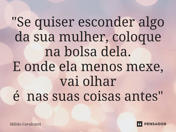 ⁠"Se quiser esconder algo da sua mulher, coloque na bolsa dela. E onde ela menos mexe, vai olhar é nas suas coisas antes"... Frase de Miltão Cavalcanti.