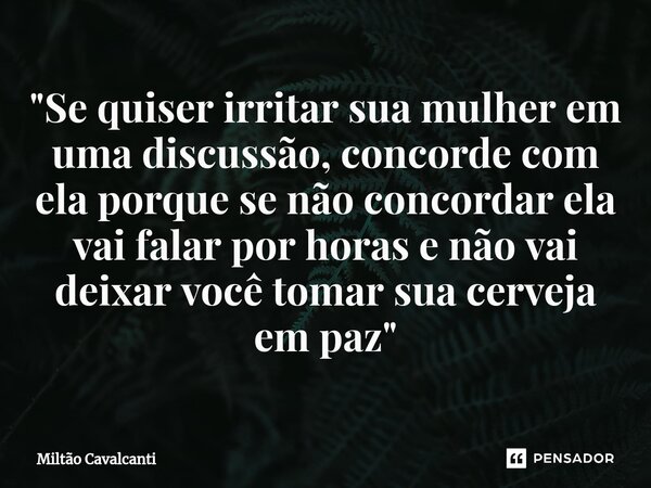 ⁠"Se quiser irritar sua mulher em uma discussão, concorde com ela porque se não concordar ela vai falar por horas e não vai deixar você tomar sua cerveja e... Frase de Miltão Cavalcanti.