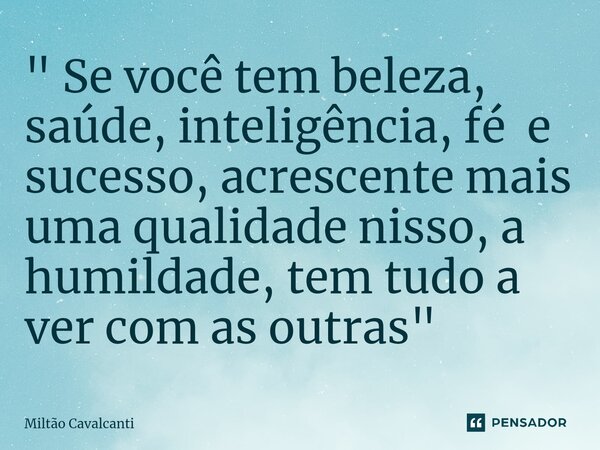 ⁠" Se você tem beleza, saúde, inteligência, fé e sucesso, acrescente mais uma qualidade nisso, a humildade, tem tudo a ver com as outras "... Frase de Miltão Cavalcanti.