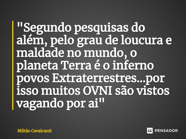 ⁠"Segundo pesquisas do além, pelo grau de loucura e maldade no mundo, o planeta Terra é o inferno povos Extraterrestres...por isso muitos OVNI são vistos v... Frase de Miltão Cavalcanti.