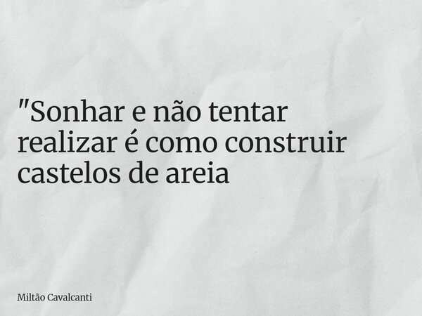 "Sonhar e não tentar realizar é como construir castelos de areia... Frase de Miltão Cavalcanti.
