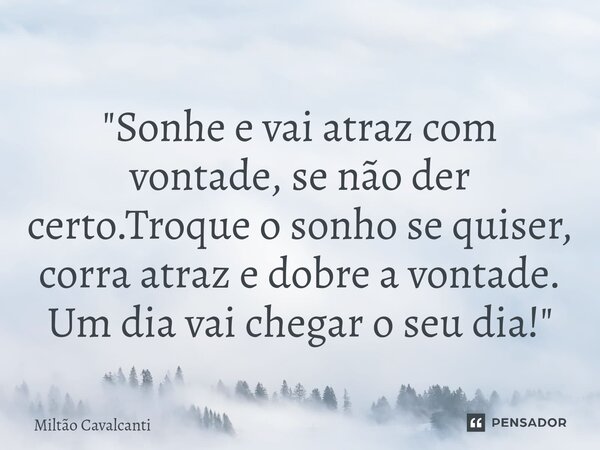 ⁠"Sonhe e vai atraz com vontade, se não der certo.Troque o sonho se quiser, corra atraz e dobre a vontade. Um dia vai chegar o seu dia!"... Frase de Miltão Cavalcanti.