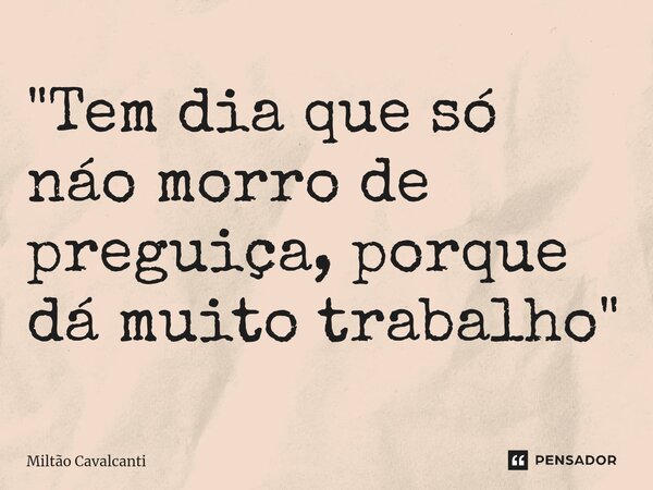 ⁠"Tem dia que só náo morro de preguiça, porque dá muito trabalho"... Frase de Miltão Cavalcanti.