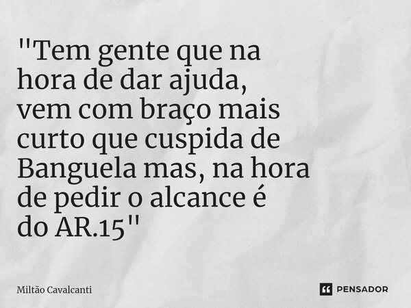 ⁠"Tem gente que na hora de dar ajuda, vem com braço mais curto que cuspida de Banguela mas, na hora de pedir o alcance é do AR.15"... Frase de Miltão Cavalcanti.