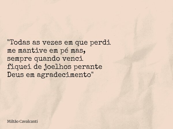 "Todas as vezes em que perdi me mantive em pé mas, sempre quando venci fiquei de joelhos perante Deus em agradecimento"... Frase de Miltão Cavalcanti.