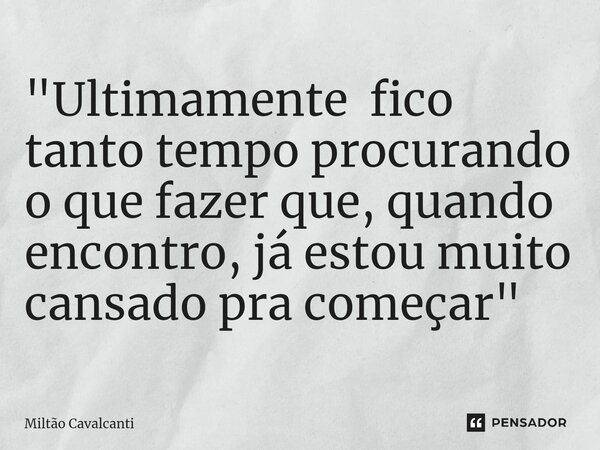 "⁠Ultimamente fico tanto tempo procurando o que fazer que, quando encontro, já estou muito cansado pra começar"... Frase de Miltão Cavalcanti.