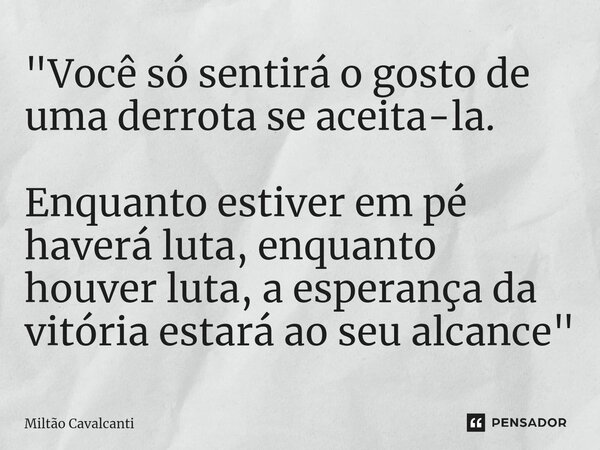 ⁠"Você só sentirá o gosto de uma derrota se aceita-la. Enquanto estiver em pé haverá luta, enquanto houver luta, a esperança da vitória estará ao seu alcan... Frase de Miltão Cavalcanti.