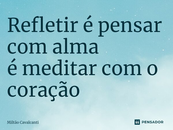 ⁠Refletir é pensar com alma é meditar com o coração... Frase de Miltão Cavalcanti.